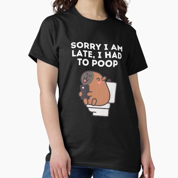 sorry i am late i had to poop